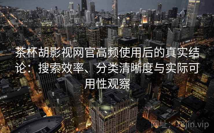 茶杯胡影视网官高频使用后的真实结论：搜索效率、分类清晰度与实际可用性观察