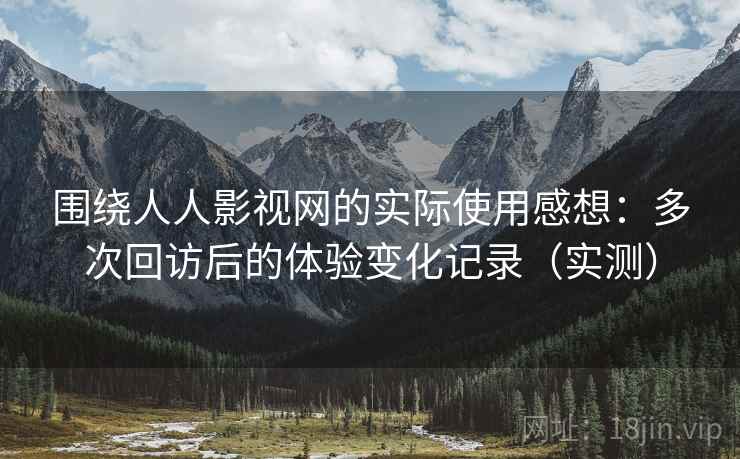围绕人人影视网的实际使用感想：多次回访后的体验变化记录（实测）