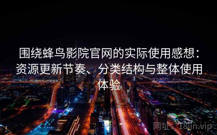围绕蜂鸟影院官网的实际使用感想：资源更新节奏、分类结构与整体使用体验