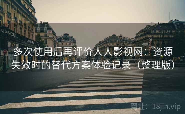 多次使用后再评价人人影视网：资源失效时的替代方案体验记录（整理版）