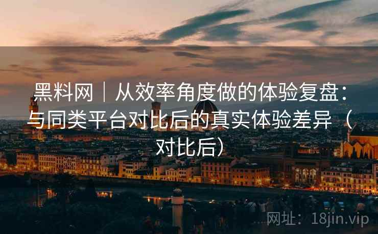 黑料网｜从效率角度做的体验复盘：与同类平台对比后的真实体验差异（对比后）