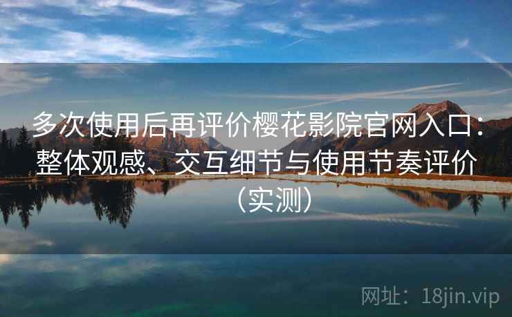 多次使用后再评价樱花影院官网入口：整体观感、交互细节与使用节奏评价（实测）