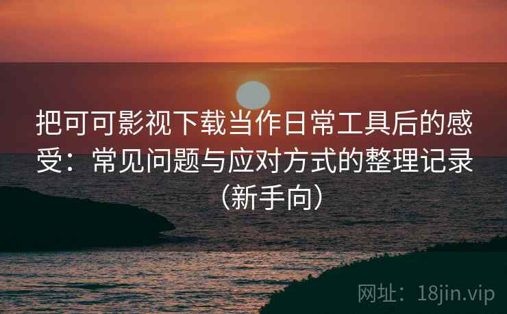 把可可影视下载当作日常工具后的感受：常见问题与应对方式的整理记录（新手向）