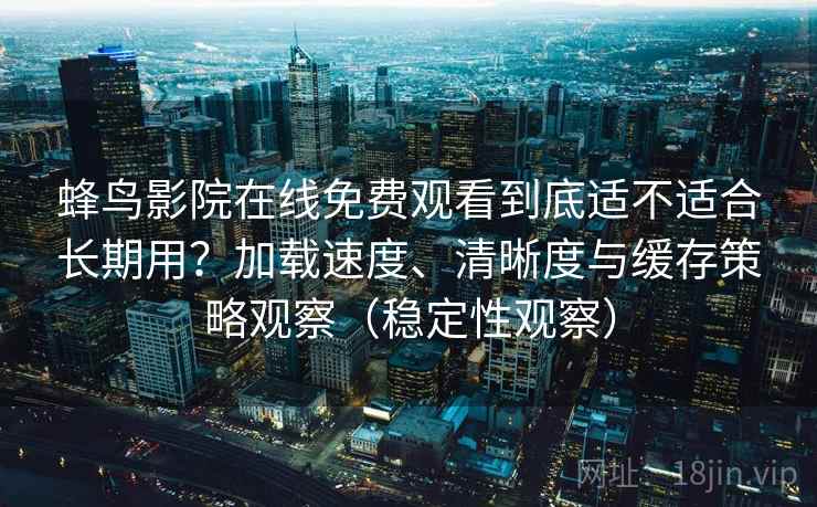 蜂鸟影院在线免费观看到底适不适合长期用？加载速度、清晰度与缓存策略观察（稳定性观察）