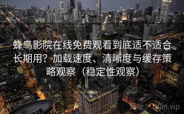 蜂鸟影院在线免费观看到底适不适合长期用？加载速度、清晰度与缓存策略观察（稳定性观察）