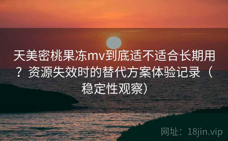 天美密桃果冻mv到底适不适合长期用？资源失效时的替代方案体验记录（稳定性观察）