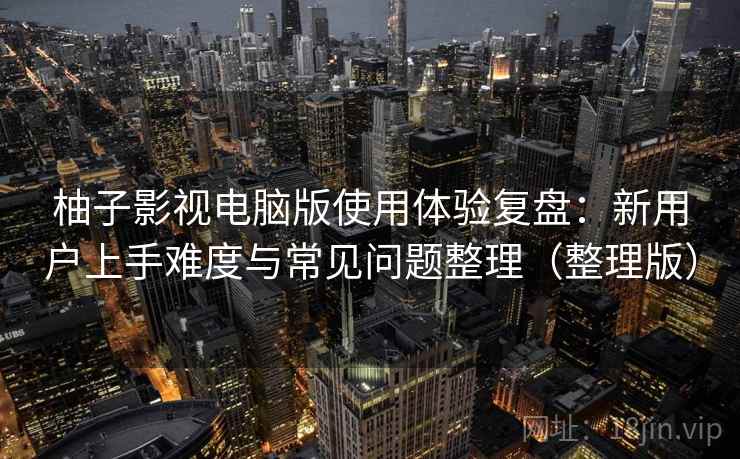 柚子影视电脑版使用体验复盘：新用户上手难度与常见问题整理（整理版）
