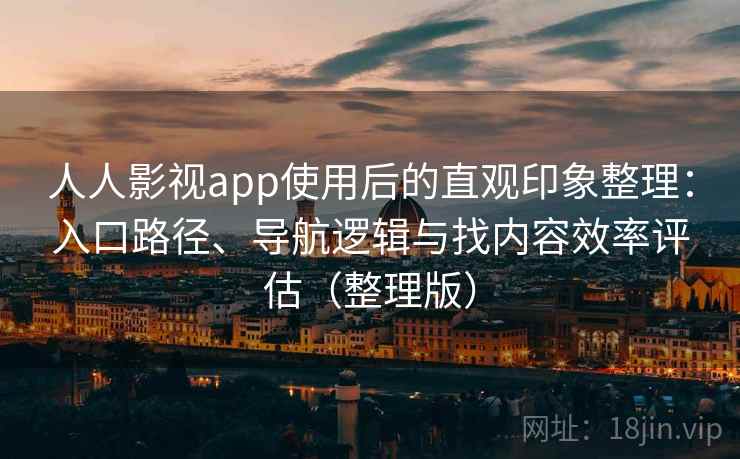 人人影视app使用后的直观印象整理：入口路径、导航逻辑与找内容效率评估（整理版）