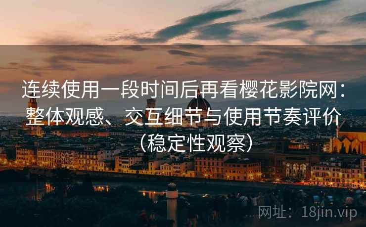 连续使用一段时间后再看樱花影院网：整体观感、交互细节与使用节奏评价（稳定性观察）
