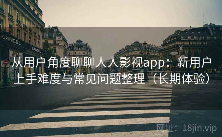 从用户角度聊聊人人影视app：新用户上手难度与常见问题整理（长期体验）