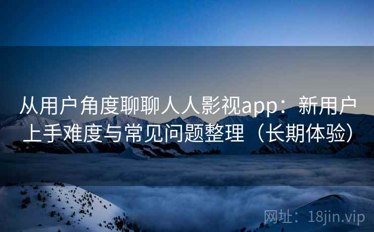 从用户角度聊聊人人影视app：新用户上手难度与常见问题整理（长期体验）