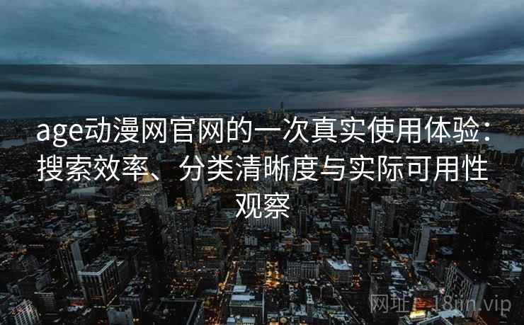 age动漫网官网的一次真实使用体验：搜索效率、分类清晰度与实际可用性观察