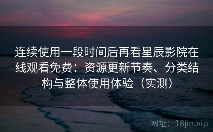 连续使用一段时间后再看星辰影院在线观看免费:资源更新节奏、分类结构与整体使用体验(实测) 连续使用一段时间后再看星辰影院在线观看免费:资源更新节奏、分类结构与整体使用体验(实测)
