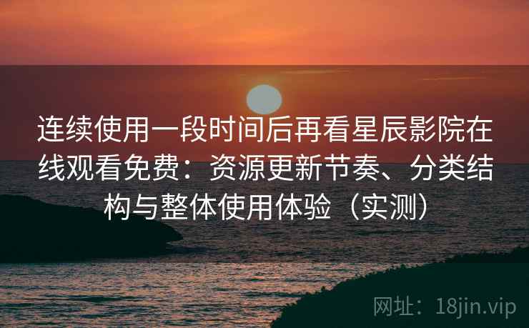 连续使用一段时间后再看星辰影院在线观看免费:资源更新节奏、分类结构与整体使用体验(实测) 连续使用一段时间后再看星辰影院在线观看免费:资源更新节奏、分类结构与整体使用体验(实测)