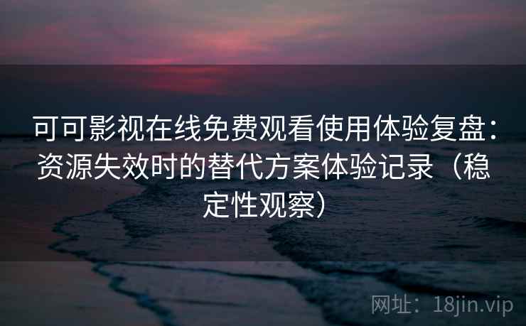 可可影视在线免费观看使用体验复盘：资源失效时的替代方案体验记录（稳定性观察）
