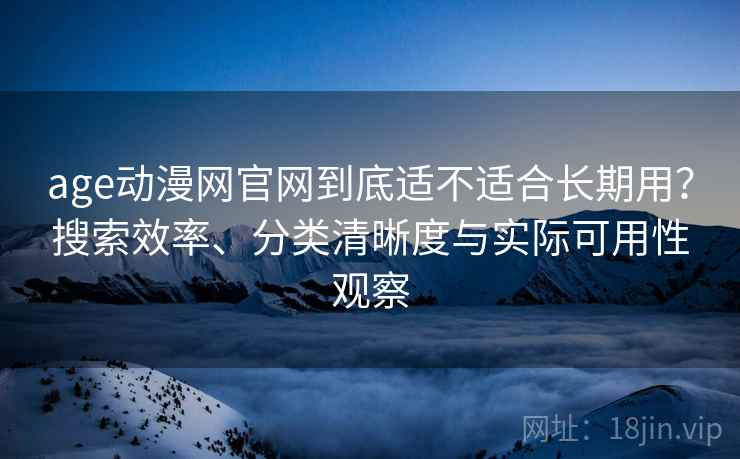age动漫网官网到底适不适合长期用?搜索效率、分类清晰度与实际可用性观察 age动漫网官网到底适不适合长期用?搜索效率、分类清晰度与实际可用性观察