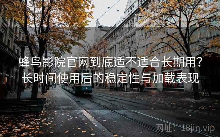 蜂鸟影院官网到底适不适合长期用？长时间使用后的稳定性与加载表现
