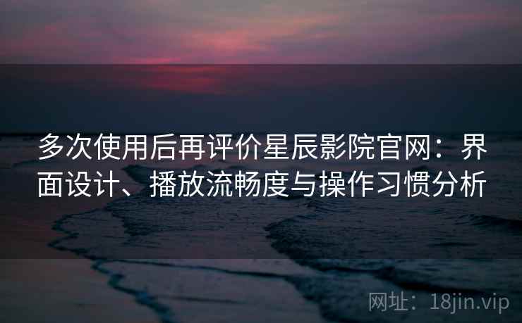 多次使用后再评价星辰影院官网：界面设计、播放流畅度与操作习惯分析
