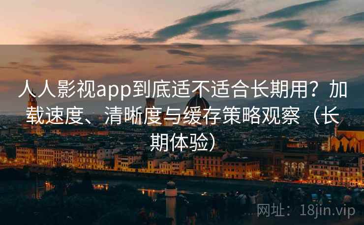 人人影视app到底适不适合长期用?加载速度、清晰度与缓存策略观察(长期体验) 人人影视app到底适不适合长期用?加载速度、清晰度与缓存策略观察(长期体验)