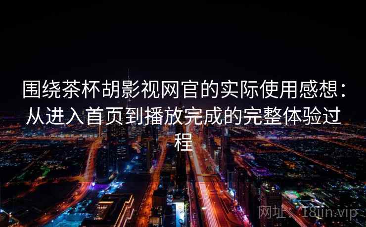 围绕茶杯胡影视网官的实际使用感想：从进入首页到播放完成的完整体验过程