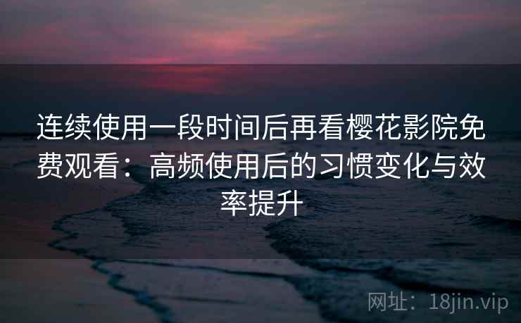 连续使用一段时间后再看樱花影院免费观看:高频使用后的习惯变化与效率提升 连续使用一段时间后再看樱花影院免费观看:高频使用后的习惯变化与效率提升