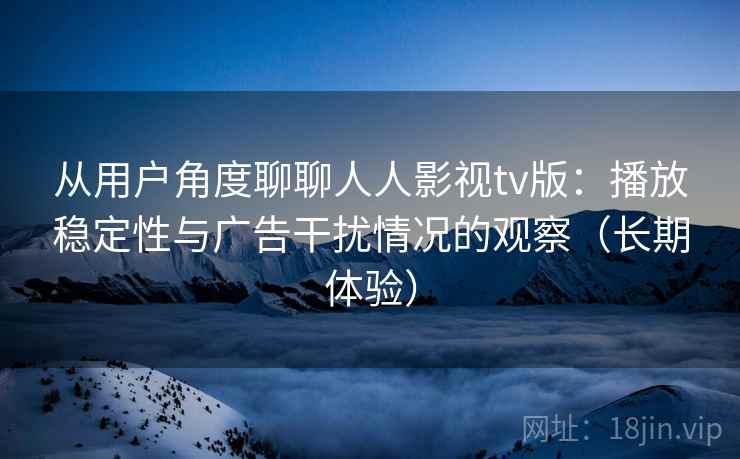 从用户角度聊聊人人影视tv版：播放稳定性与广告干扰情况的观察（长期体验）