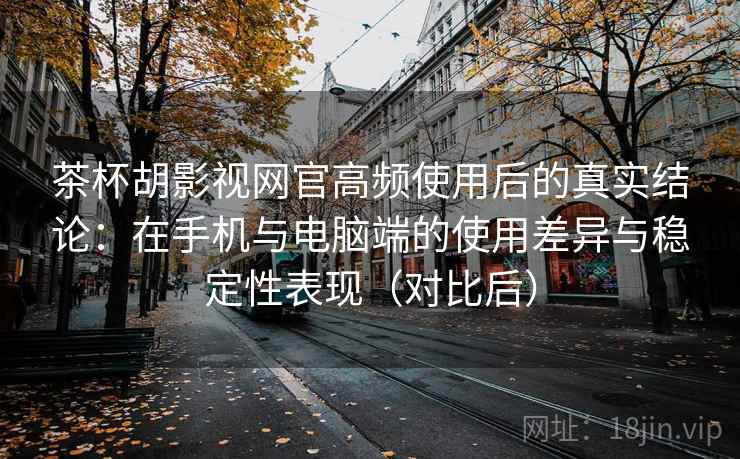 茶杯胡影视网官高频使用后的真实结论：在手机与电脑端的使用差异与稳定性表现（对比后）