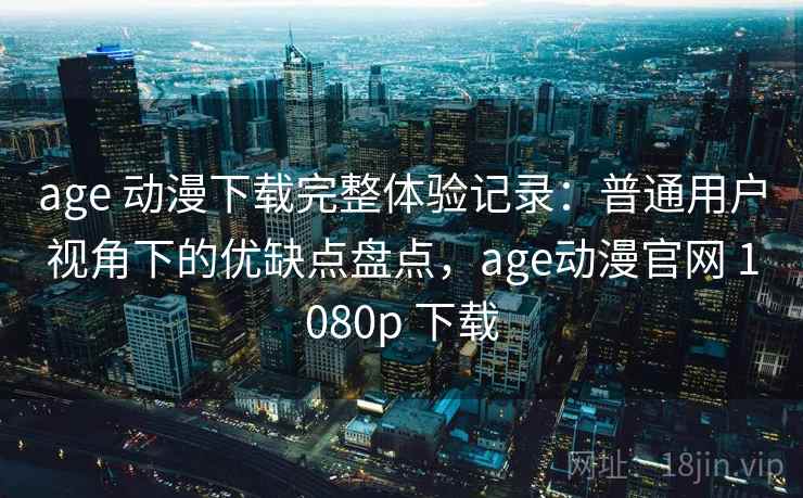 age 动漫下载完整体验记录：普通用户视角下的优缺点盘点，age动漫官网 1080p 下载