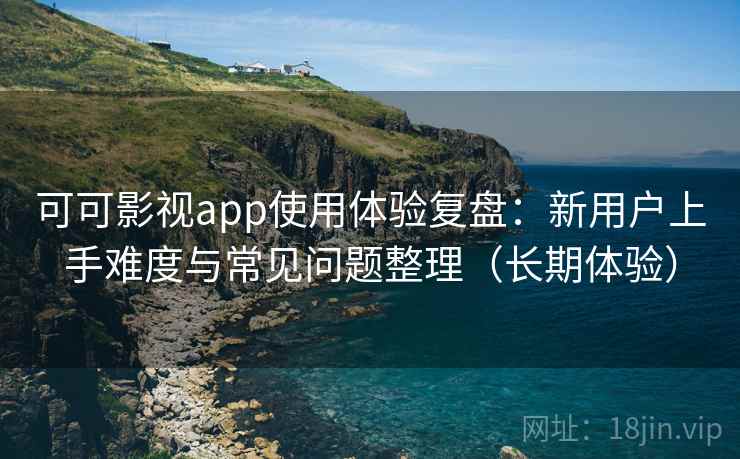 可可影视app使用体验复盘:新用户上手难度与常见问题整理(长期体验) 可可影视app使用体验复盘:新用户上手难度与常见问题整理(长期体验)