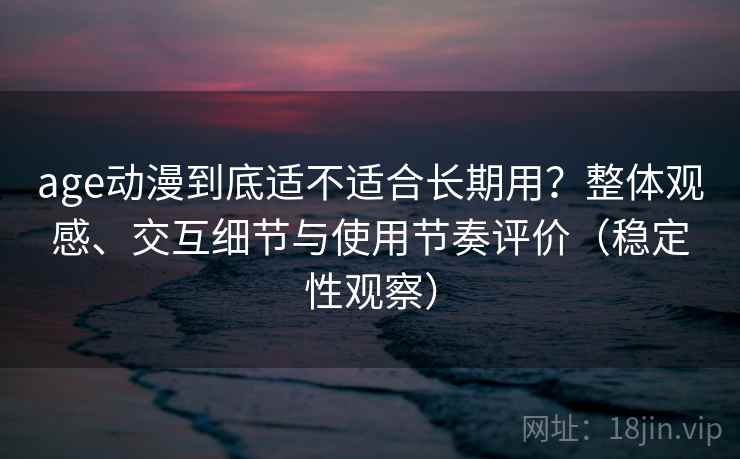 age动漫到底适不适合长期用?整体观感、交互细节与使用节奏评价(稳定性观察) age动漫到底适不适合长期用?整体观感、交互细节与使用节奏评价(稳定性观察)
