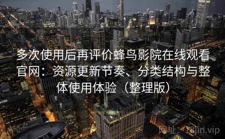 多次使用后再评价蜂鸟影院在线观看官网:资源更新节奏、分类结构与整体使用体验(整理版) 多次使用后再评价蜂鸟影院在线观看官网:资源更新节奏、分类结构与整体使用体验(整理版)