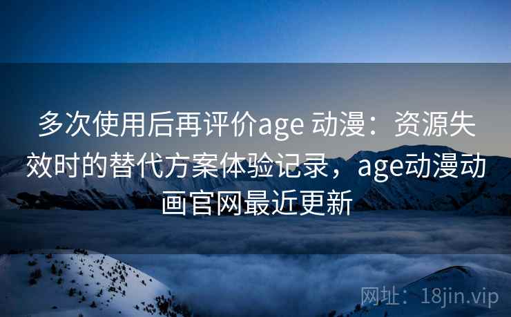多次使用后再评价age 动漫：资源失效时的替代方案体验记录，age动漫动画官网最近更新
