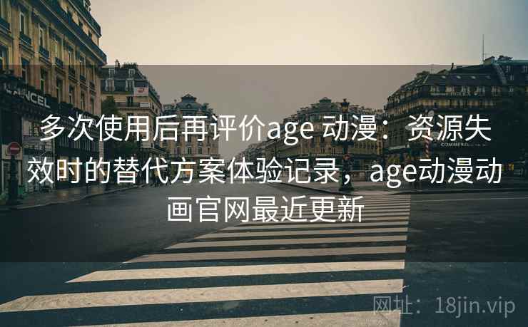 多次使用后再评价age 动漫：资源失效时的替代方案体验记录，age动漫动画官网最近更新
