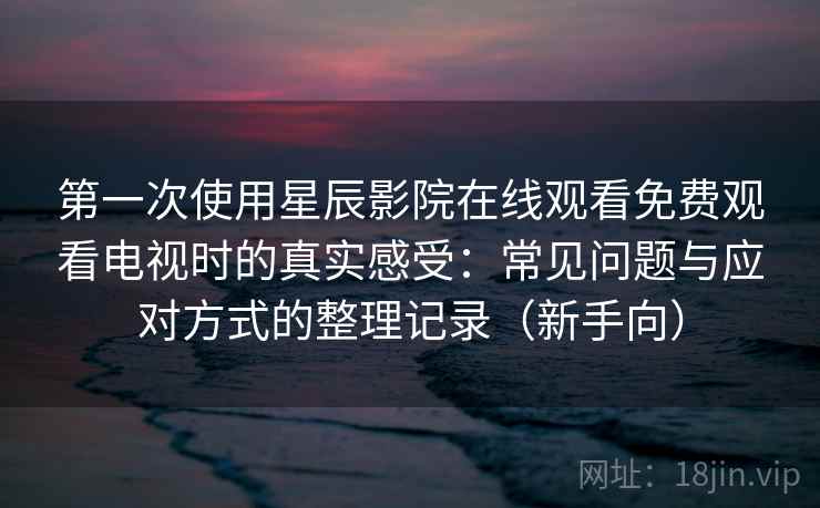 第一次使用星辰影院在线观看免费观看电视时的真实感受:常见问题与应对方式的整理记录(新手向) 第一次使用星辰影院在线观看免费观看电视时的真实感受:常见问题与应对方式的整理记录(新手向)
