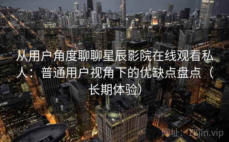 从用户角度聊聊星辰影院在线观看私人：普通用户视角下的优缺点盘点（长期体验）