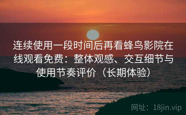 连续使用一段时间后再看蜂鸟影院在线观看免费:整体观感、交互细节与使用节奏评价(长期体验) 连续使用一段时间后再看蜂鸟影院在线观看免费:整体观感、交互细节与使用节奏评价(长期体验)