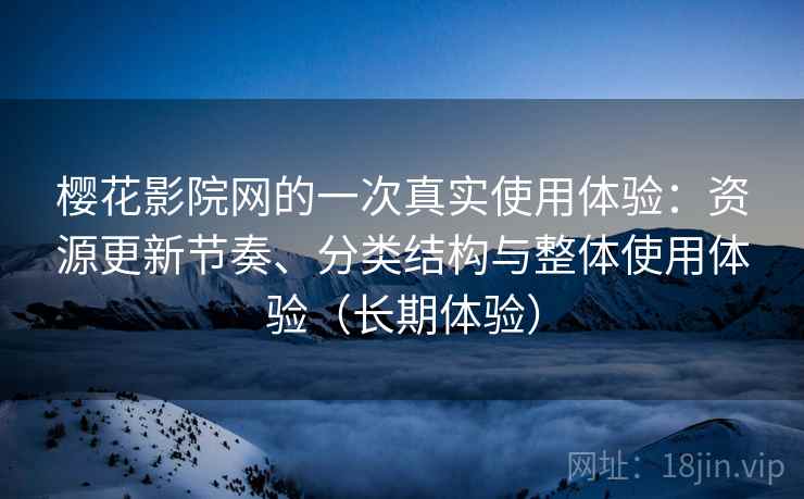 樱花影院网的一次真实使用体验：资源更新节奏、分类结构与整体使用体验（长期体验）