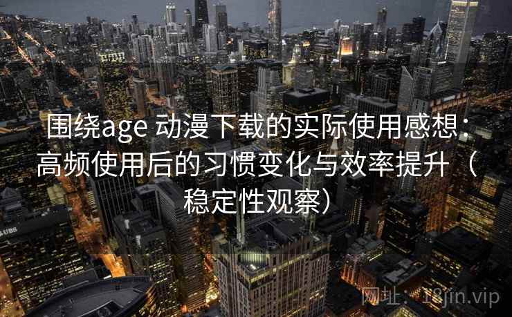 围绕age 动漫下载的实际使用感想：高频使用后的习惯变化与效率提升（稳定性观察）