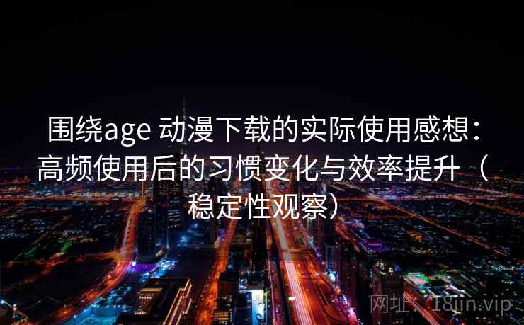 围绕age 动漫下载的实际使用感想：高频使用后的习惯变化与效率提升（稳定性观察）