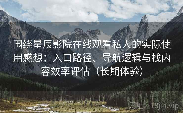 围绕星辰影院在线观看私人的实际使用感想：入口路径、导航逻辑与找内容效率评估（长期体验）