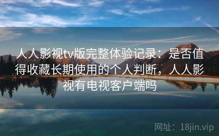人人影视tv版完整体验记录:是否值得收藏长期使用的个人判断,人人影视有电视客户端吗 人人影视tv版完整体验记录:是否值得收藏长期使用的个人判断,人人影视有电视客户端吗