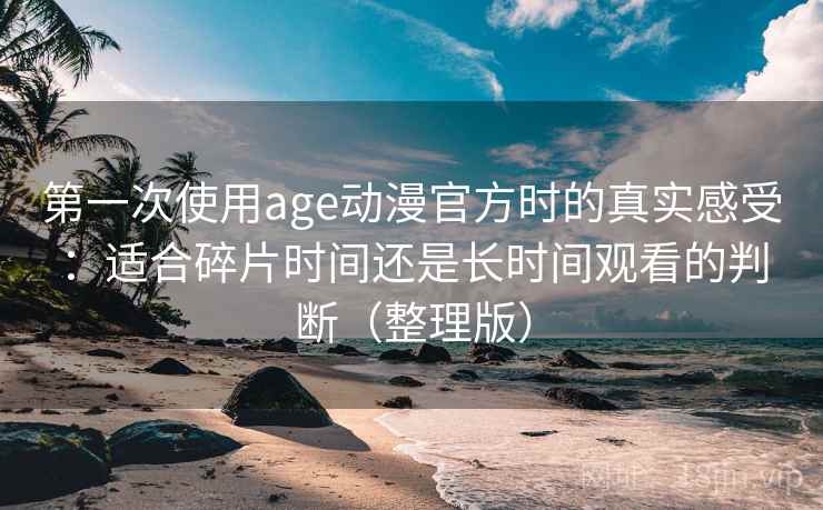 第一次使用age动漫官方时的真实感受：适合碎片时间还是长时间观看的判断（整理版）