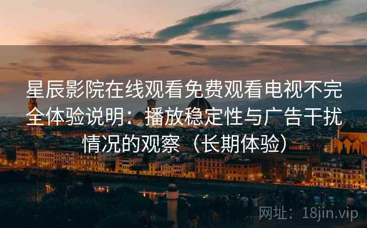 星辰影院在线观看免费观看电视不完全体验说明:播放稳定性与广告干扰情况的观察(长期体验) 星辰影院在线观看免费观看电视不完全体验说明:播放稳定性与广告干扰情况的观察(长期体验)
