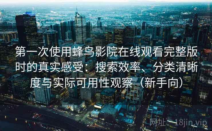 第一次使用蜂鸟影院在线观看完整版时的真实感受：搜索效率、分类清晰度与实际可用性观察（新手向）