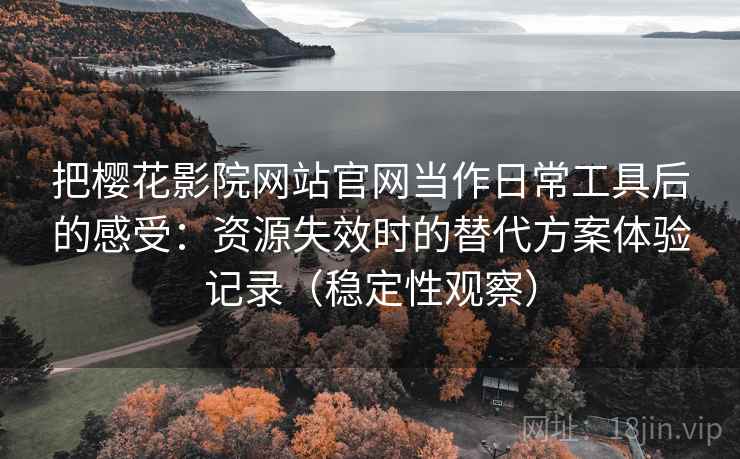 把樱花影院网站官网当作日常工具后的感受:资源失效时的替代方案体验记录(稳定性观察) 把樱花影院网站官网当作日常工具后的感受:资源失效时的替代方案体验记录(稳定性观察)