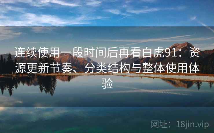 连续使用一段时间后再看白虎91:资源更新节奏、分类结构与整体使用体验 连续使用一段时间后再看白虎91:资源更新节奏、分类结构与整体使用体验