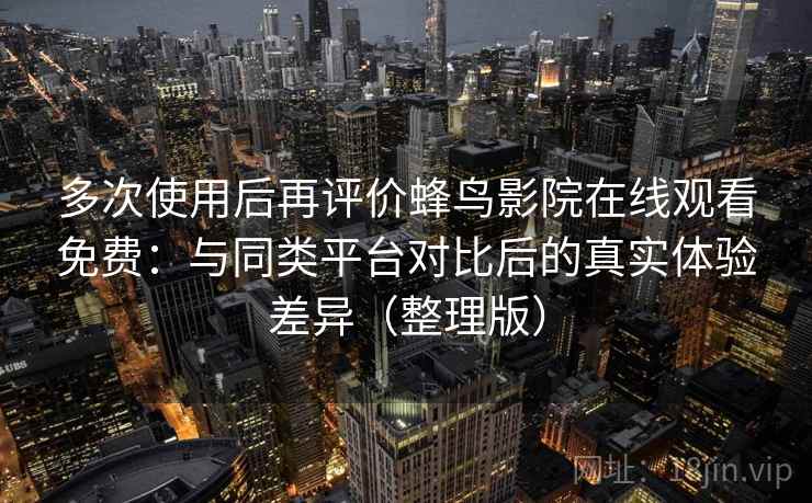多次使用后再评价蜂鸟影院在线观看免费：与同类平台对比后的真实体验差异（整理版）