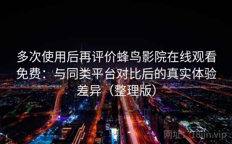 多次使用后再评价蜂鸟影院在线观看免费：与同类平台对比后的真实体验差异（整理版）