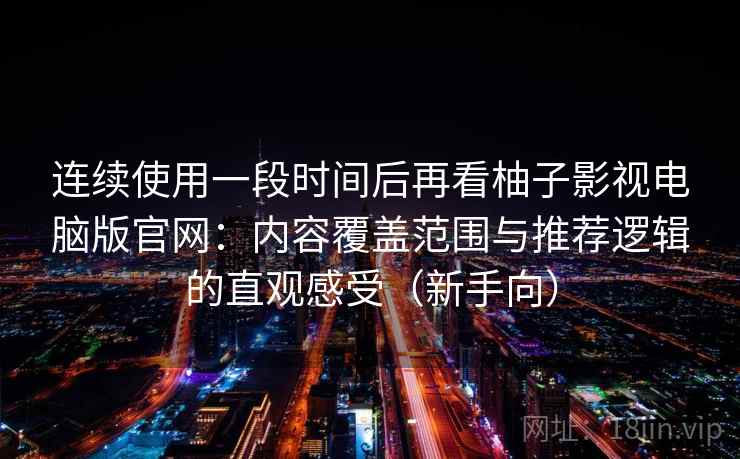 连续使用一段时间后再看柚子影视电脑版官网：内容覆盖范围与推荐逻辑的直观感受（新手向）