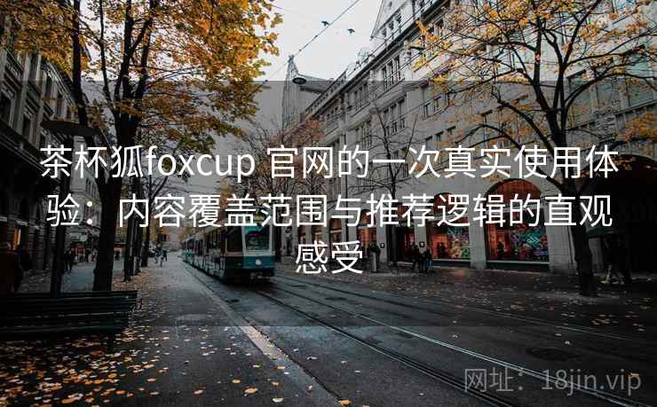 茶杯狐foxcup 官网的一次真实使用体验：内容覆盖范围与推荐逻辑的直观感受